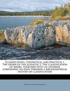 Classification, theoretical and practical I. The order of the sciences; 2. The classification of books, together with an appendix containing an essay ... history of classification Volume 1