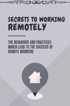 Paperback Secrets To Working Remotely: The Behaviors And Practices Which Lead To The Success Of Remote Workers: Ideas To Improve Remote Working Book