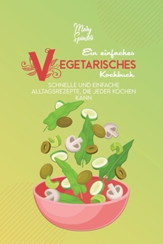 Ein Einfaches Vegetarisches Kochbuch: Schnelle Und Einfache Alltagsrezepte, Die Jeder Kochen Kann (A Simple Vegetarian Cookbook) [German Version]