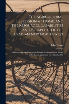 Paperback The Agricultural Depression at Home, and the Resources, Capabilities and Prospects of the Canadian New North-West [microform]: a Lecture Delivered Bef Book