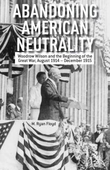Hardcover Abandoning American Neutrality: Woodrow Wilson and the Beginning of the Great War, August 1914 - December 1915 Book