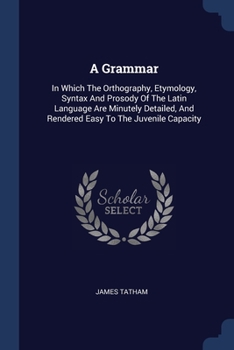 Paperback A Grammar: In Which The Orthography, Etymology, Syntax And Prosody Of The Latin Language Are Minutely Detailed, And Rendered Easy Book