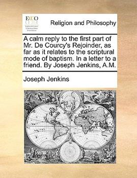 Paperback A Calm Reply to the First Part of Mr. de Courcy's Rejoinder, as Far as It Relates to the Scriptural Mode of Baptism. in a Letter to a Friend. by Josep Book