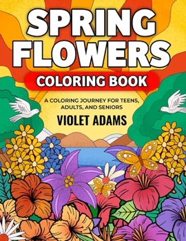 Spring Flowers Coloring Book: A Coloring Journey for Teens, Adults, and Seniors Featuring Nature Scenes with Beautiful Floral Designs