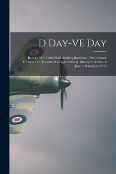 D Day-VE Day: Battery A, 310th Field Artillery Battalion, 79th Infantry Division: an Account of a Light Artillery Battery in Action, 6 June 1944-6 June 1945