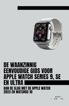 De Waanzinnig Eenvoudige Gids Voor Apple Watch Series 9, Se En Ultra: Aan De Slag Met De Apple Watch 2023 En watchOS 10 (Dutch Edition)