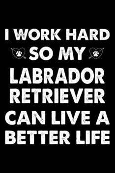 I Work Hard So My Labrador Retriever Can Live A Better Life: Cute Labrador Retriever Lined journal Notebook, Great Accessories & Gift Idea for ... journal Notebook With An Inspirational Quote.
