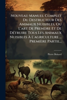 Nouveau Manuel Complet Du Destructeur Des Animaux Nuisibles, Ou L'Art de Prendre Et de Detruire Tous Les Animaux Nuisibles A L'Agriculture ... Premier