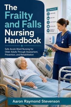 The Frailty and Falls Nursing Handbook: Safe Acute Ward Nursing for Older Adults Through Assessment, Prevention, and Rehabilitation
