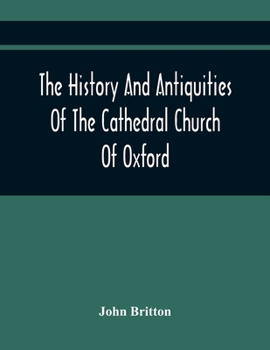 Paperback The History And Antiquities Of The Cathedral Church Of Oxford: Illustrated By A Series Of Engravings, Of Views, Plans, Elevations, Sections, And Detai Book