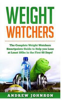 Weight Watchers: The Complete Weight Watchers Smartpoints Guide to Help You Lose at Least 10lbs in the First 60 Days