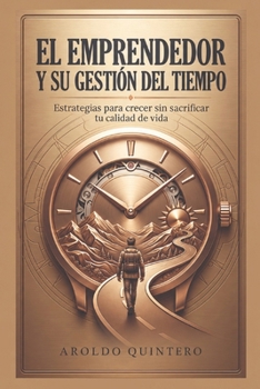 El emprendedor y su gestión del tiempo: Estrategias para maximizar la productividad y lograr el éxito sin sacrificar calidad de vida