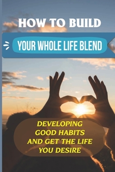 Paperback How To Build Your Whole Life Blend: Developing Good Habits And Get The Life You Desire: The Increasing Complexity Of Life Book