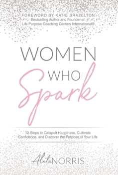 Hardcover Women Who Spark: 12 Steps to Catapult Happiness, Cultivate Confidence and Discover the Purpose of Your Life Book