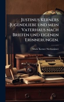 Justinus Kerners Jugendliebe und mein Vaterhaus nach Briefen und eigenen Erinnerungen. (German Edition)
