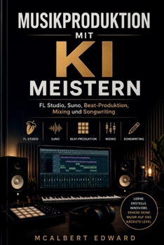 MUSIKPRODUKTION MIT KI MEISTERN: FL Studio, Suno, Beat-Produktion, Mixing und Songwriting (German Edition)