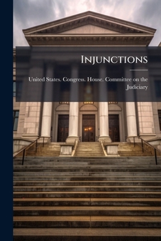 Injunctions: Hearings Before The Committee On The Judiciary, House Of Representatives, 62nd Congress, 2d Session, January 11,17,18, And 19 And February 8 And 14, 1912...