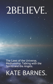 2 BELIEVE.: The Laws of the Universe, Mediumship, Talking with God, the Spirits and the Angels.