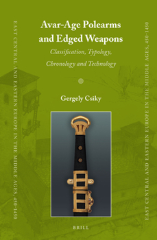 Avar-Age Polearms and Edged Weapons : Classification, Typology, Chronology and Technology - Book #32 of the East Central and Eastern Europe in the Middle Ages, 450-1450