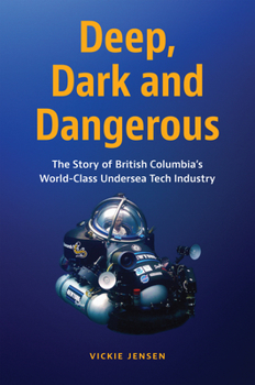 Hardcover Deep, Dark and Dangerous: The Story of British Columbia's World-Class Undersea Tech Industry Book