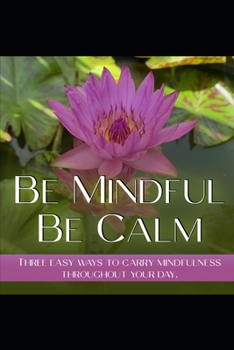 Paperback Be Mindfull, Be Calm: Three Easy Ways to Carry Mindfulness Throughout Your Day Book
