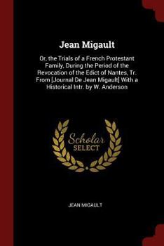 Jean Migault: Or, the Trials of a French Protestant Family, During the Period of the Revocation of the Edict of Nantes, Tr. From [Journal De Jean Migault] With a Historical Intr. by W. Anderson