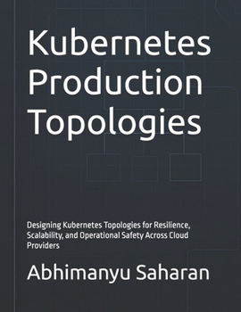 Kubernetes Production Topologies: Designing Kubernetes Topologies for Resilience, Scalability, and Operational Safety Across Cloud Providers (Kubernetes Production Readiness)