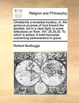 Christianity a revealed mystery; or, the gracious purpose of God toward the gentiles, set in a clear light, in some reflections on Rom. VIII. 28,29,30. To which is added, A brief discourse concerning 