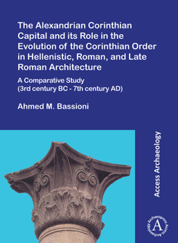 The Alexandrian Corinthian Capital and Its Role in the Evolution of the Corinthian Order in Hellenistic, Roman, and Late Roman Architecture: A Comparative Study 3rd Century Bc - 7th Century Ad