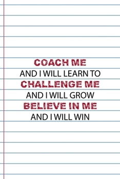 Paperback Coach Me And I Will Learn to Challenge Me And I Will Grow Believe In Me And I Will Win: Coach Notebook Journal Composition Blank Lined Diary Notepad 1 Book