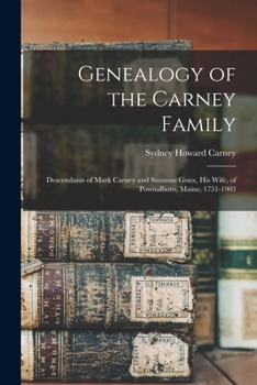 Genealogy Of The Carney Family: Descendants Of Mark Carney And Suzanne Goux, His Wife Of Pownalboro, Maine, 1751-1903