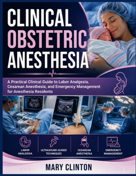 Clinical Obstetric Anesthesia: A Practical Clinical Guide to Labor Analgesia, Cesarean Anesthesia, and Emergency Management for Anesthesia Residents