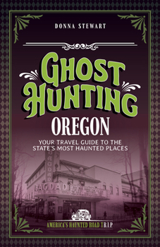 Ghost Hunting Oregon: Your Travel Guide to the State's Most Haunted Places (America's Haunted Road Trip)