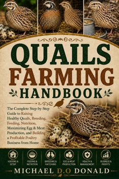 QUAILS FARMING HANDBOOK: The Complete Step-by-Step Guide to Raising Healthy Quails, Breeding, Feeding, Nutrition, Maximizing Egg & Meat Production, and Building a Profitable Poultry Business from Home
