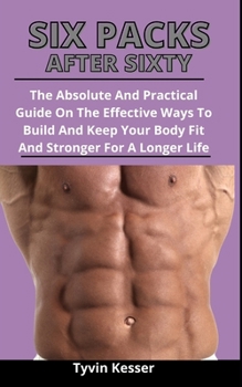 Paperback Six Packs After Sixty: The Absolute And Practical Guide On The Effective Ways To Build And Keep Your Body Fit And Stronger For A Longer Life Book