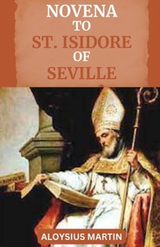 Novena to St Isidore of Seville: Reflections and Solemn Prayers to the Patron Saint of Students, Educators, the Internet, Computer Users, Computer Tec