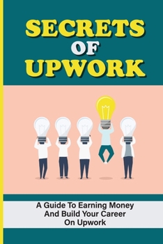 Paperback Secrets Of Upwork: A Guide To Earning Money And Build Your Career On Upwork: Thriving On The Upwork Platform Book