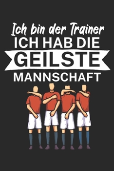 Ich bin Trainer Ich hab die geilste Mannschaft: Taktik Planer für Fußballtrainer mit Spruch. 120 Seiten. Perfektes Geschenk. Für Aufstellungen, Taktiken und Spielzüge. (German Edition)