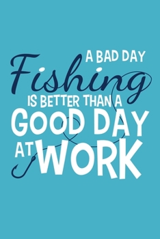 A Bad Day Fishing Is Better Than A Good Day At Work: Blank Lined Notebook Journal: Fishing Logbook Fishermen Gift for Husband Dad Son Daughter ... Pages | Plain White Paper | Soft Cover Book