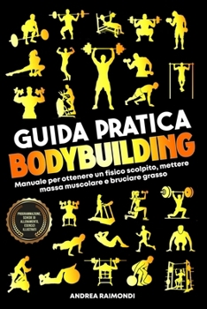 Guida Pratica Bodybuilding e Fitness: Manuale Per Ottenere Un Fisico Scolpito, Mettere Massa Muscolare E Bruciare Grasso. Programmazione, Schede Di Allenamento, Esercizi Illustrati (Italian Edition)