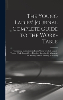 Hardcover The Young Ladies' Journal Complete Guide to the Work-Table: Containing Instructions in Berlin Work, Crochet, Drawn-Thread Work, Embroidery, Knitting, Book