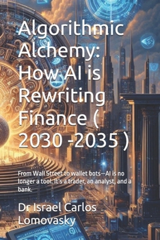 Algorithmic Alchemy: How AI is Rewriting Finance ( 2030 -2035 ): From Wall Street to wallet bots—AI is no longer a tool. It’s a trader, an analyst, ... Frontiers: The 2035 Foresight Series)