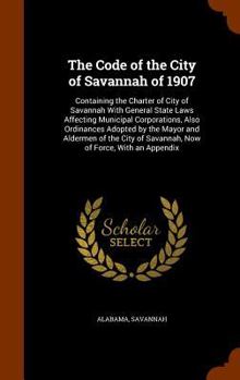 Hardcover The Code of the City of Savannah of 1907: Containing the Charter of City of Savannah With General State Laws Affecting Municipal Corporations, Also Or Book