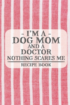 I'm a Dog Mom and a Doctor Nothing Scares Me Recipe Book: Blank Recipe Book to Write in for Women, Bartenders, Drink and Alcohol Log, Document all ... for Women, Wife, Mom, Aunt (6x9 120 pages)