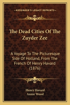 Paperback The Dead Cities Of The Zuyder Zee: A Voyage To The Picturesque Side Of Holland, From The French Of Henry Havard (1876) Book