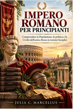 Impero Romano per Principianti: Comprendere la Popolazione, la politica e la Civiltà dell'antica Roma in termini Semplici (Italian Edition)
