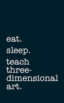 eat. sleep. teach three-dimensional art. - Lined Notebook: Writing Journal
