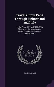 Hardcover Travels From Paris Through Switzerland and Italy: In the Years 1801 and 1802. With Sketches of the Manners and Characters of the Respective Inhabitant Book