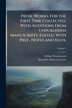 Prose Works. For the First Time Collected, With Additions From Unpublished Manuscripts. Edited, With Pref., Notes and Illus.