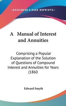 Hardcover A Manual of Interest and Annuities: Comprising a Popular Explanation of the Solution of Questions of Compound Interest and Annuities for Years (1860 Book